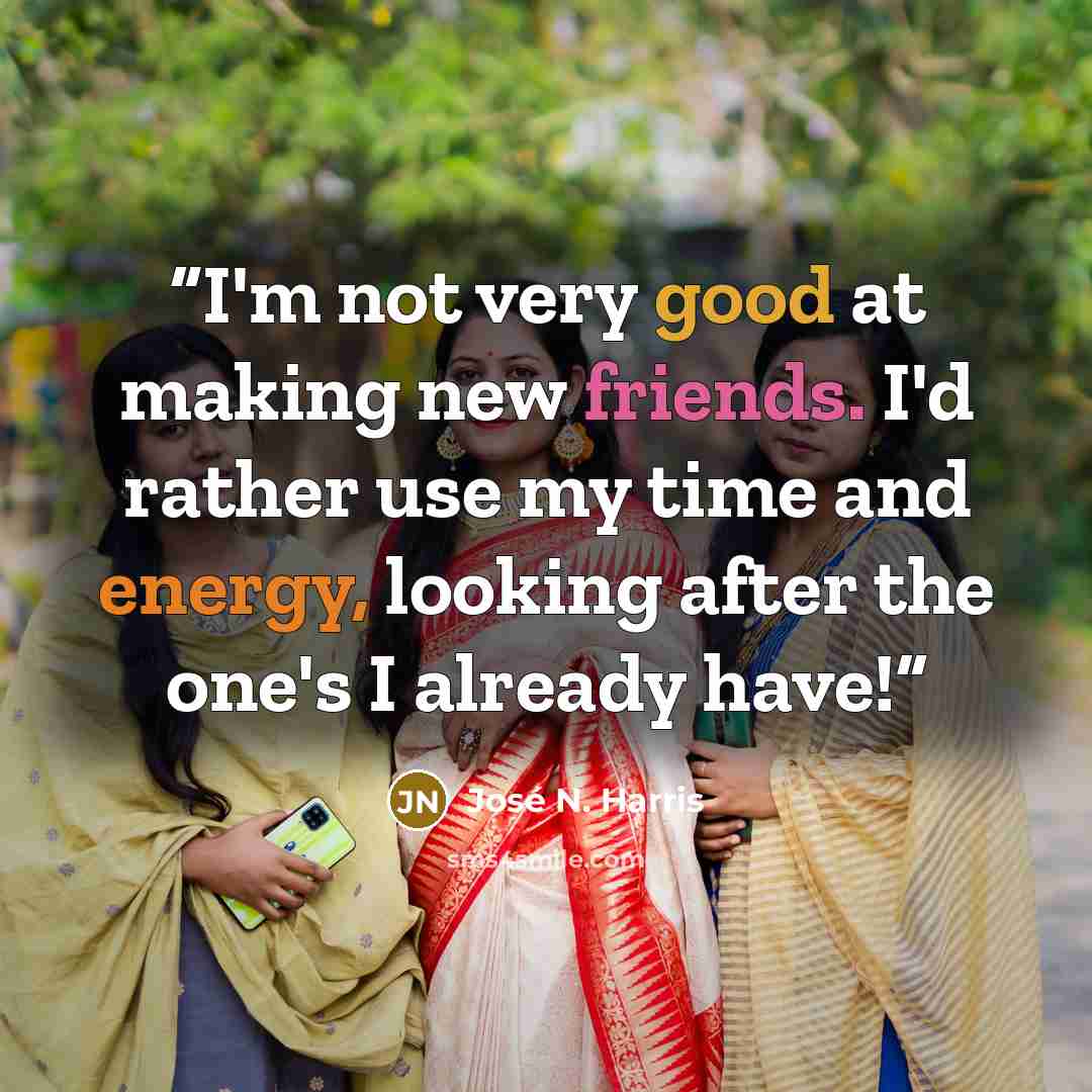 “I'm not very good at making new friends. I'd rather use my time and energy, looking after the one's I already have!” quote by José N. Harris