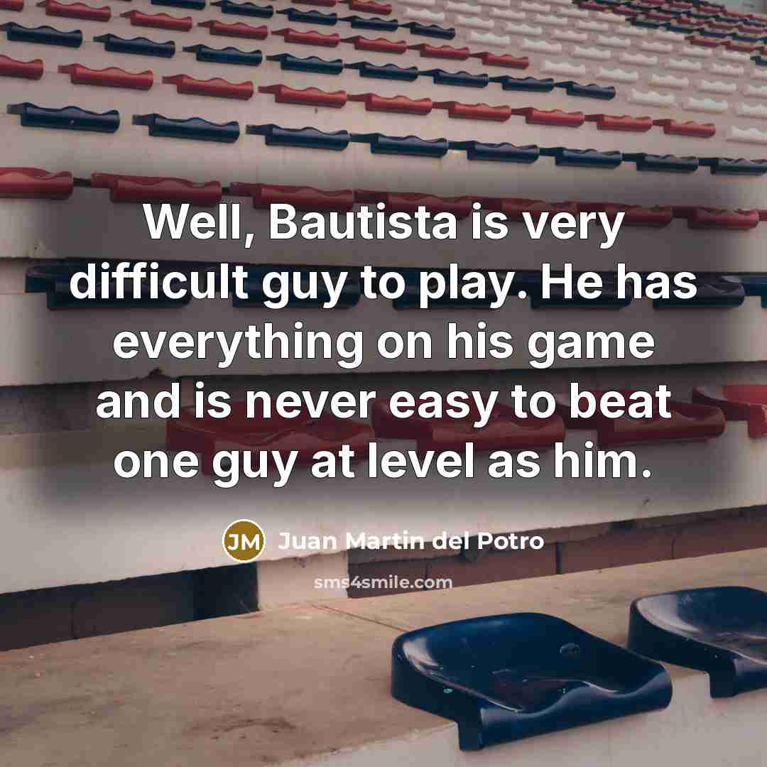 “Well, Bautista is very difficult guy to play. He has everything on his game and is never easy to beat one guy at level as him.” quote by Juan Martin del Potro