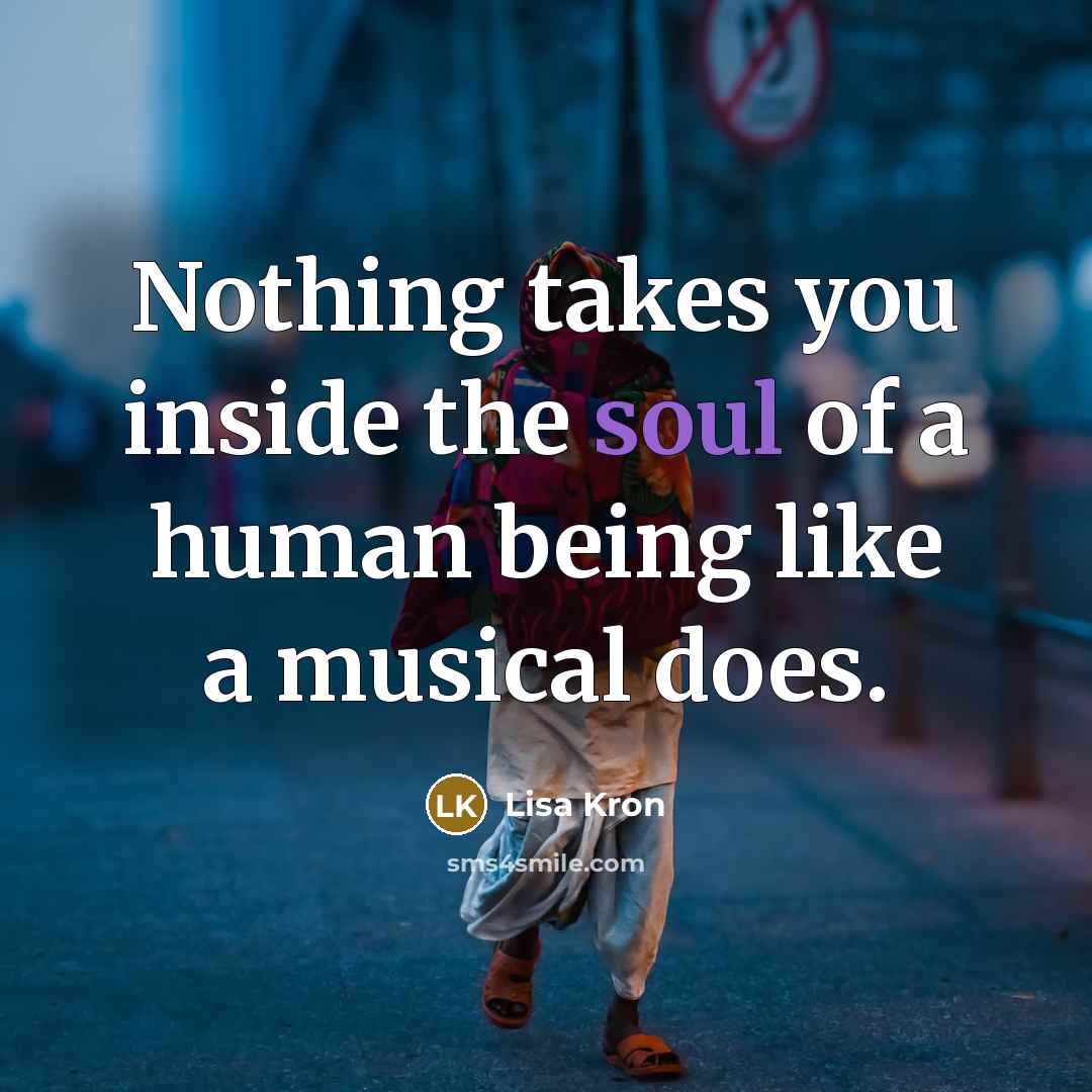 “Nothing takes you inside the soul of a human being like a musical does.” quote by Lisa Kron