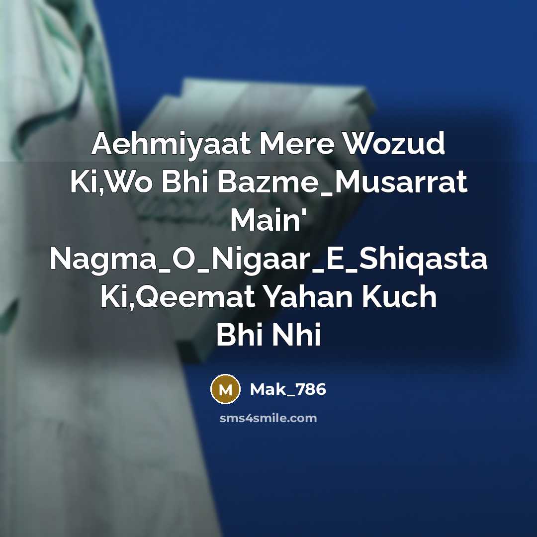 “Aehmiyaat Mere Wozud Ki,Wo Bhi Bazme_Musarrat Main' Nagma_O_Nigaar_E_Shiqasta Ki,Qeemat Yahan Kuch Bhi Nhi” quote by Mak_786