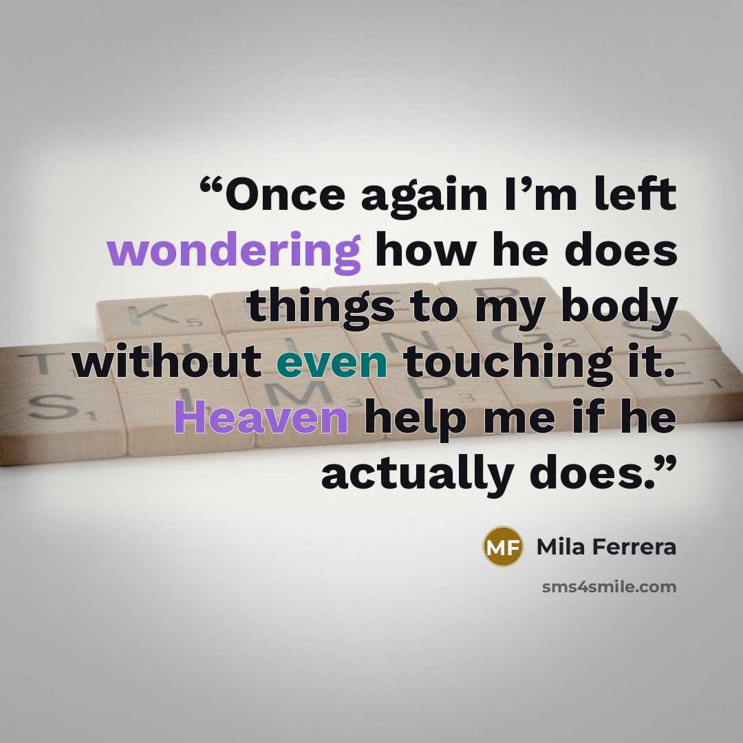 “Once again I’m left wondering how he does things to my body without even touching it. Heaven help me if he actually does.” quote by Mila Ferrera