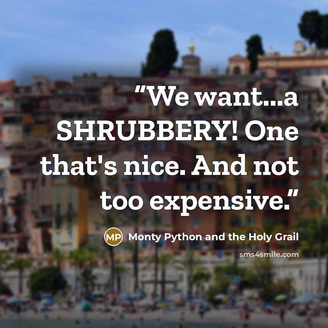 “We want...a SHRUBBERY! One that's nice. And not too expensive.” quote by Monty Python and the Holy Grail