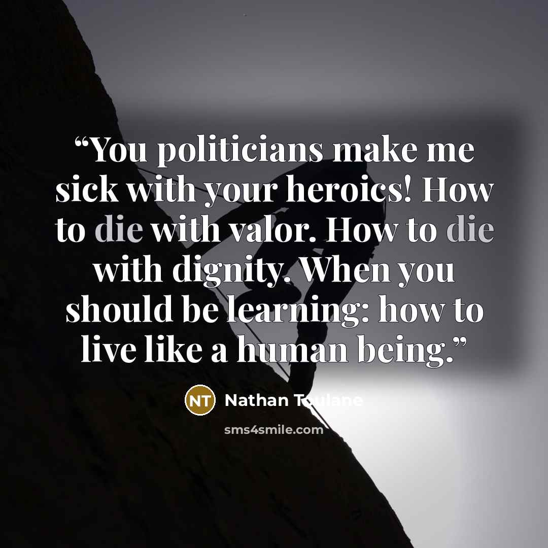 “You politicians make me sick with your heroics! How to die with valor. How to die with dignity. When you should be learning: how to live like a human being.” quote by Nathan Toulane