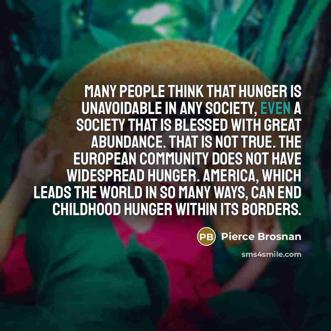 “Many people think that hunger is unavoidable in any society,…” quote by Pierce Brosnan