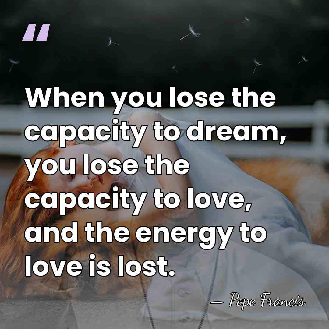 When you lose the capacity to dream, you lose the capacity to&hellip; - Pope Francis