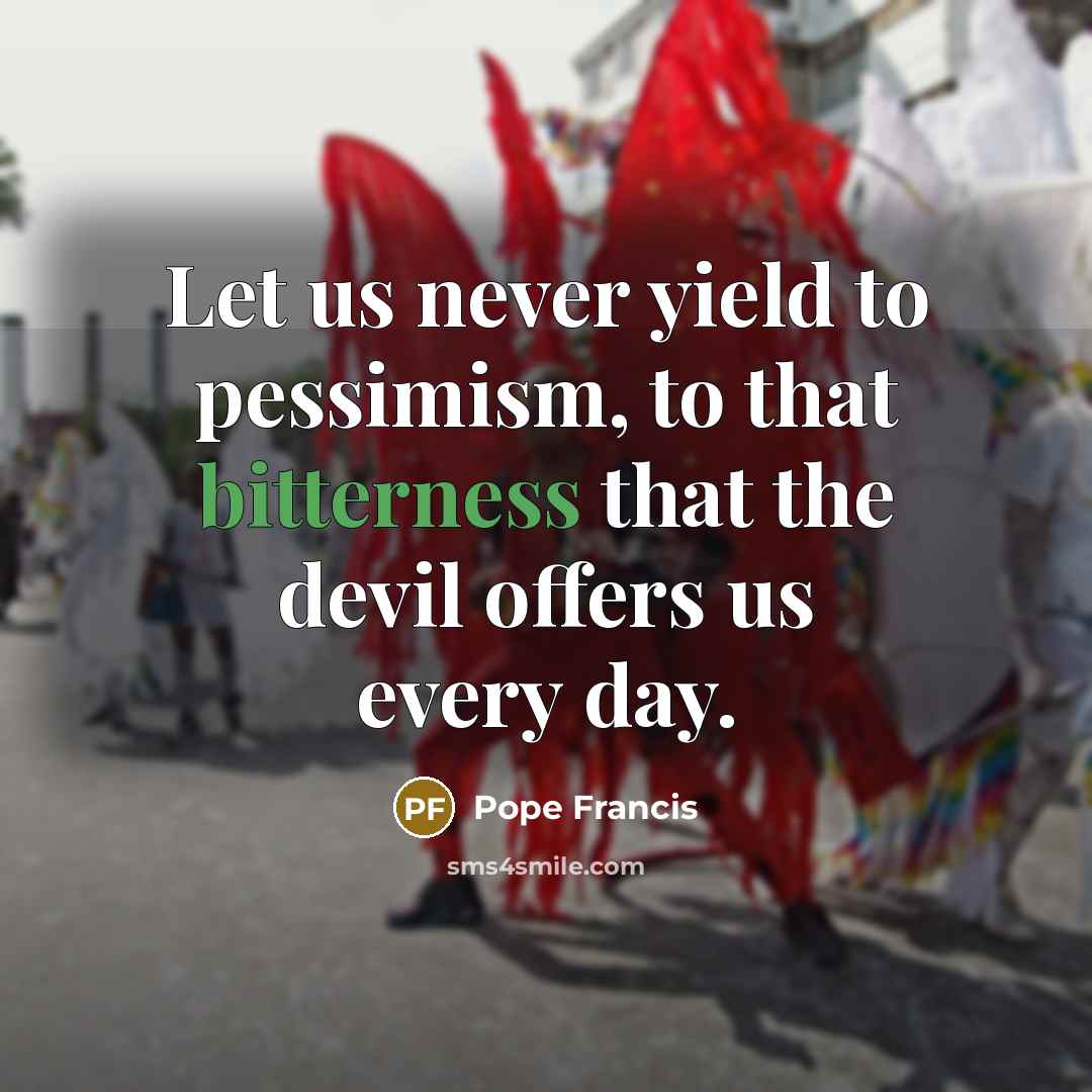 “Let us never yield to pessimism, to that bitterness that…” quote by Pope Francis