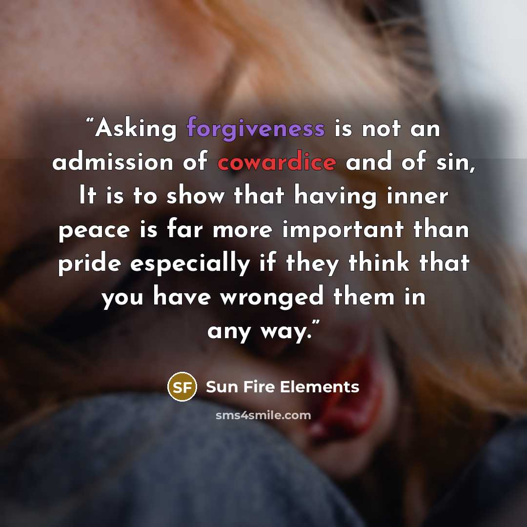 “Asking forgiveness is not an admission of cowardice and of sin, It is to show that having inner peace is far more important than pride especially if they think that you have wronged them in any way.” quote by Sun Fire Elements