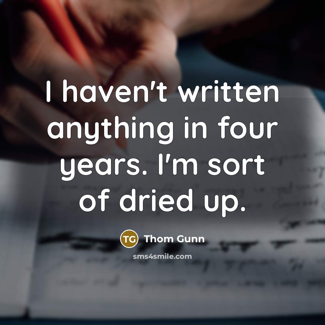 “I haven't written anything in four years. I'm sort of dried up.” quote by Thom Gunn