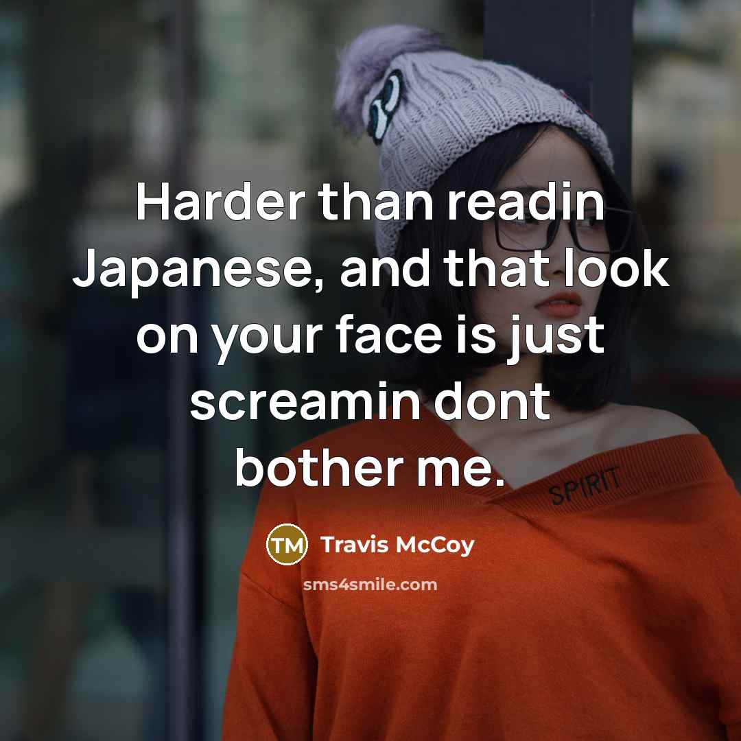 “Harder than readin Japanese, and that look on your face is just screamin dont bother me.” quote by Travis McCoy