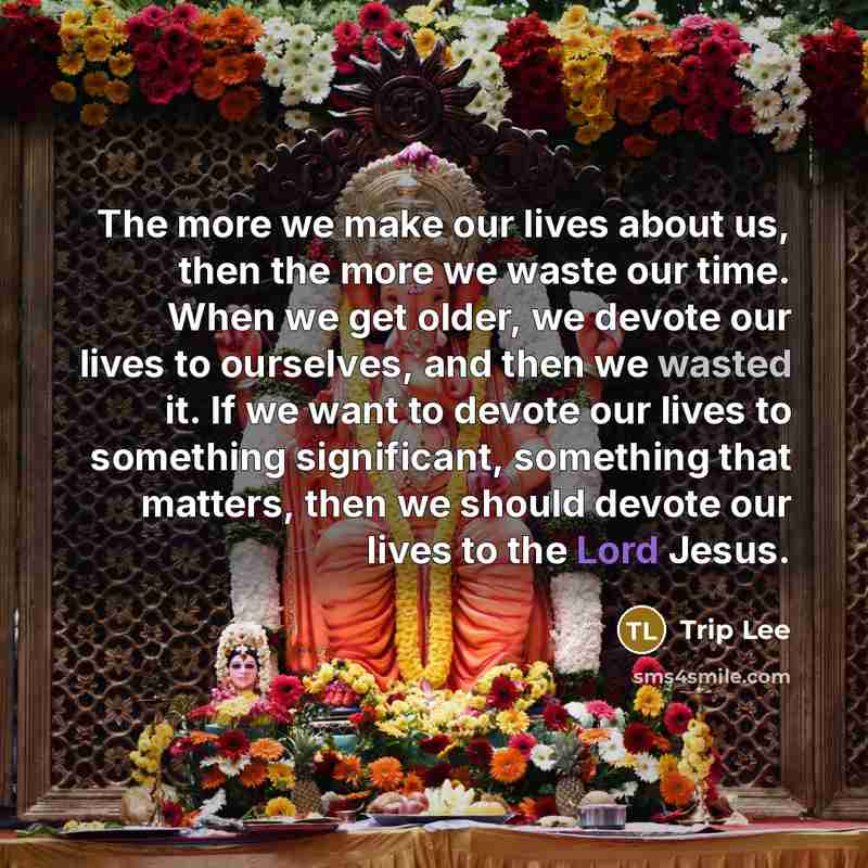 “The more we make our lives about us, then the more we waste our time. When we get older, we devote our lives to ourselves, and then we wasted it. If we want to devote our lives to something significant, something that matters, then we should devote our lives to the Lord Jesus.” quote by Trip Lee