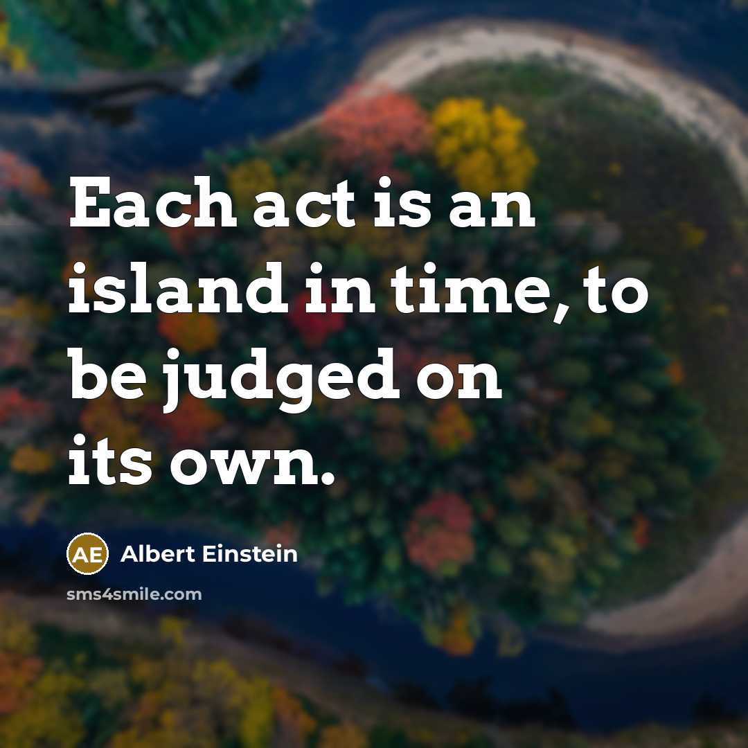 “Each act is an island in time, to be judged…” quote by Albert Einstein