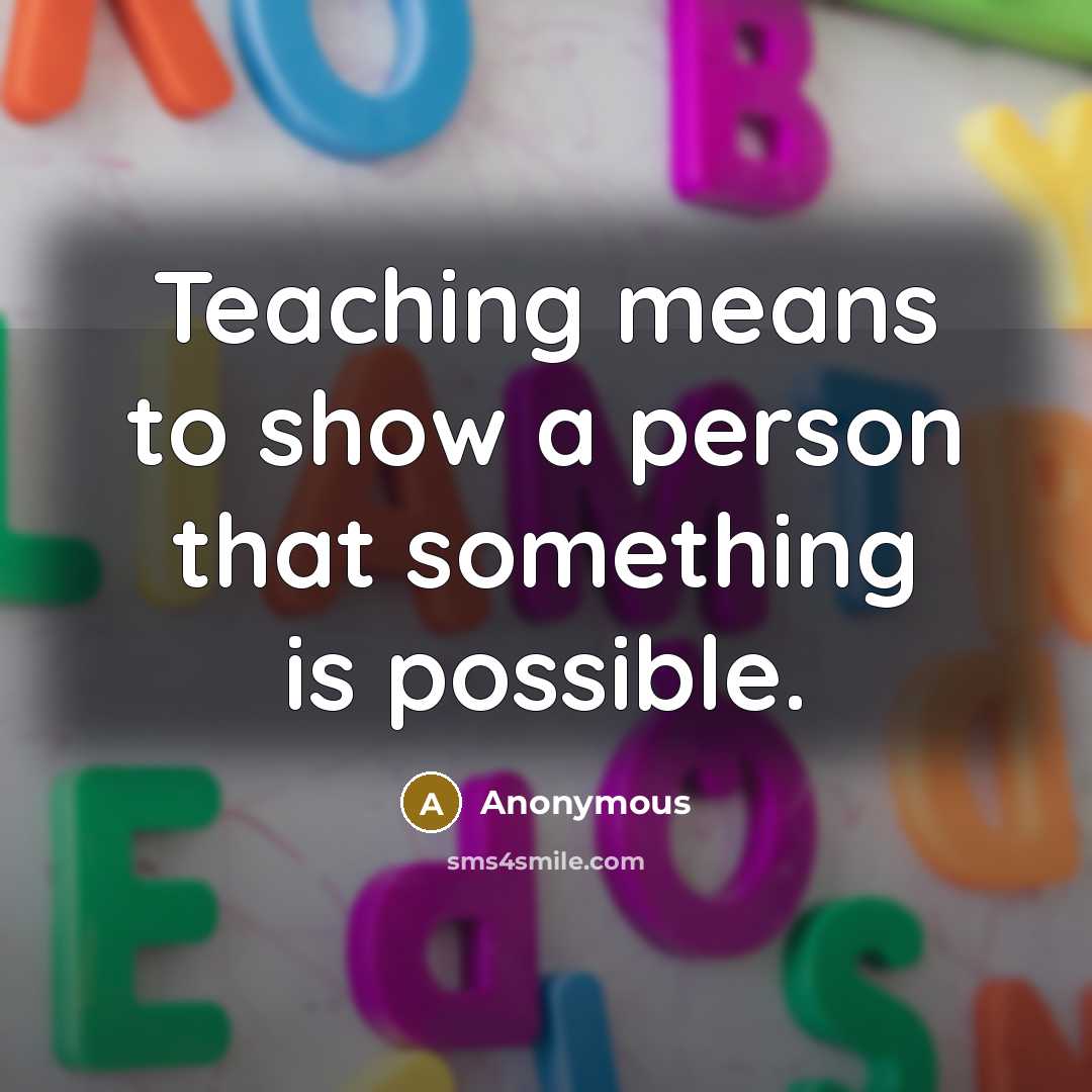“Teaching means to show a person that something is possible.…” quote by Anonymous