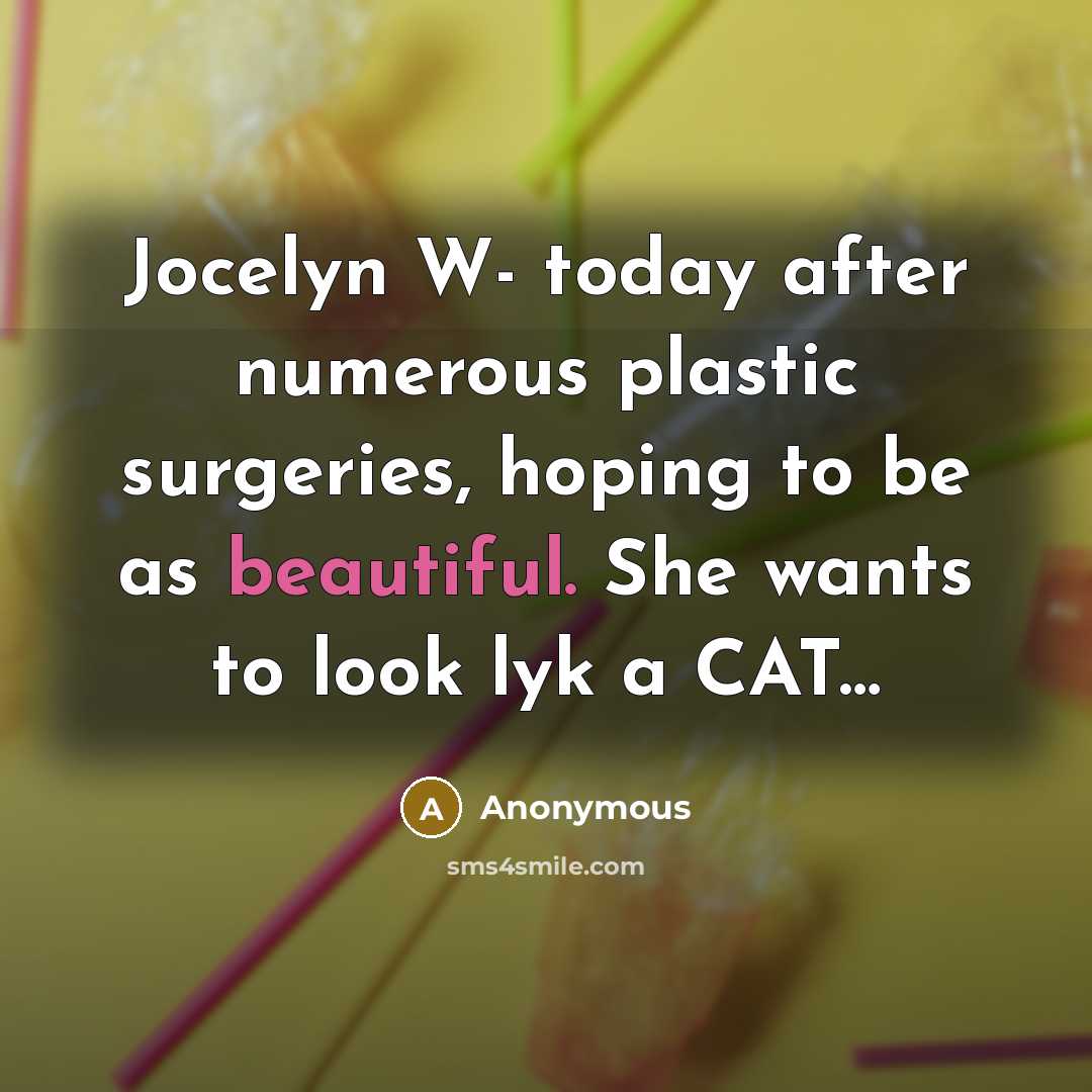 “Jocelyn W- today after numerous plastic surgeries, hoping to be as beautiful. She wants to look lyk a CAT…” quote by Anonymous