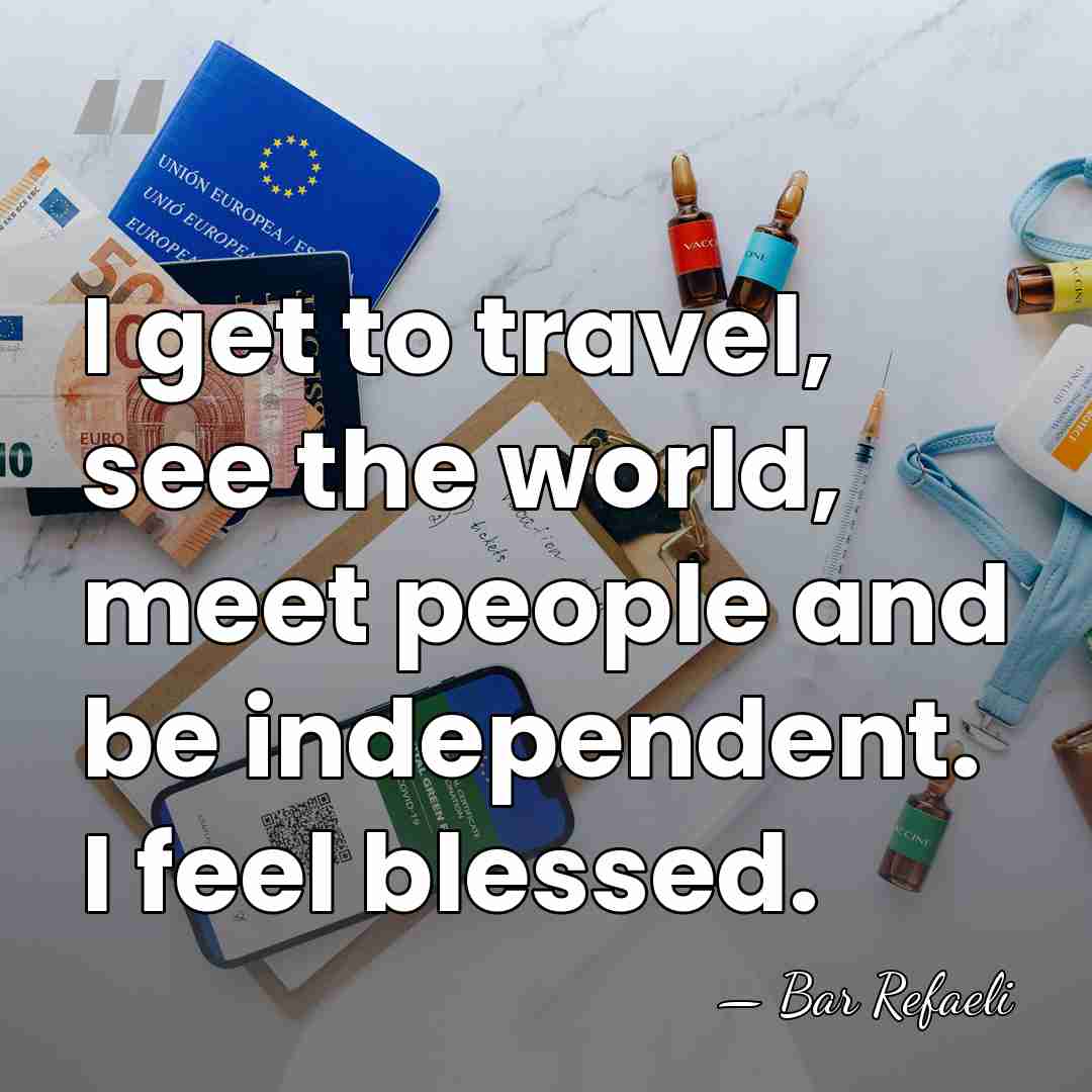 I get to travel, see the world, meet people and be independent.&hellip; - Bar Refaeli
