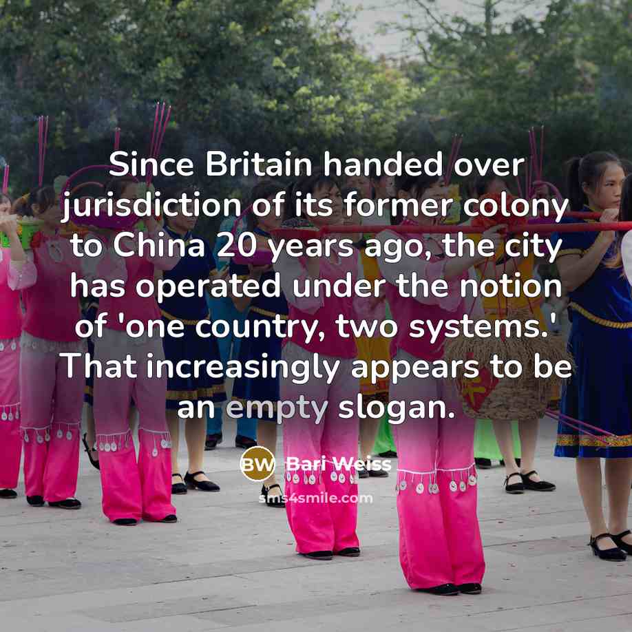 “Since Britain handed over jurisdiction of its former colony to China 20 years ago, the city has operated under the notion of 'one country, two systems.' That increasingly appears to be an empty slogan.” quote by Bari Weiss