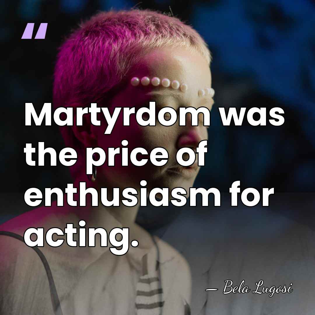 Martyrdom was the price of enthusiasm for acting. - Bela Lugosi