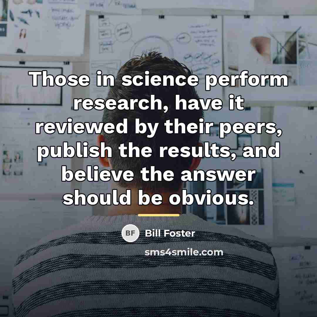 “Those in science perform research, have it reviewed by their…” quote by Bill Foster