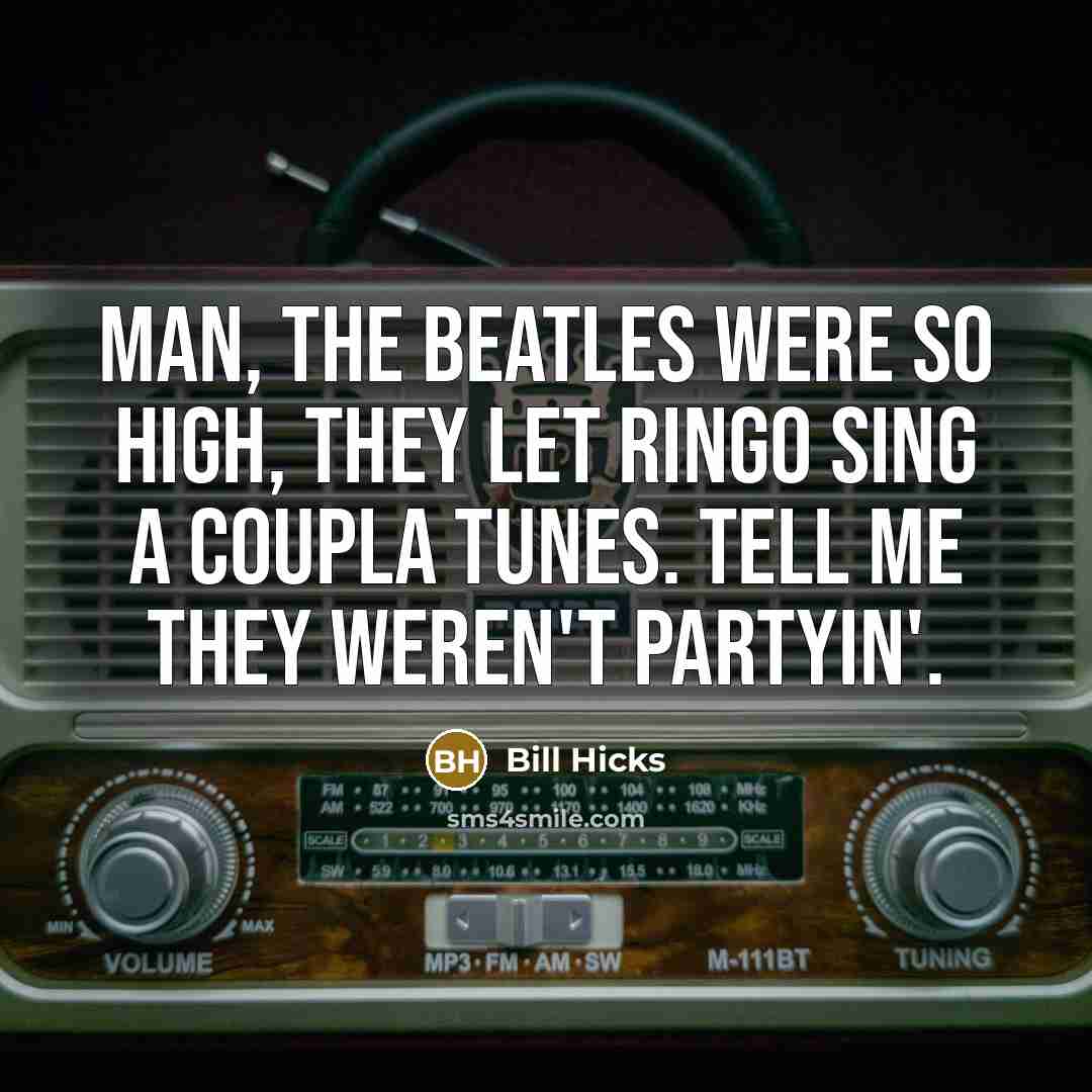 “Man, the Beatles were so high, they let Ringo sing…” quote by Bill Hicks