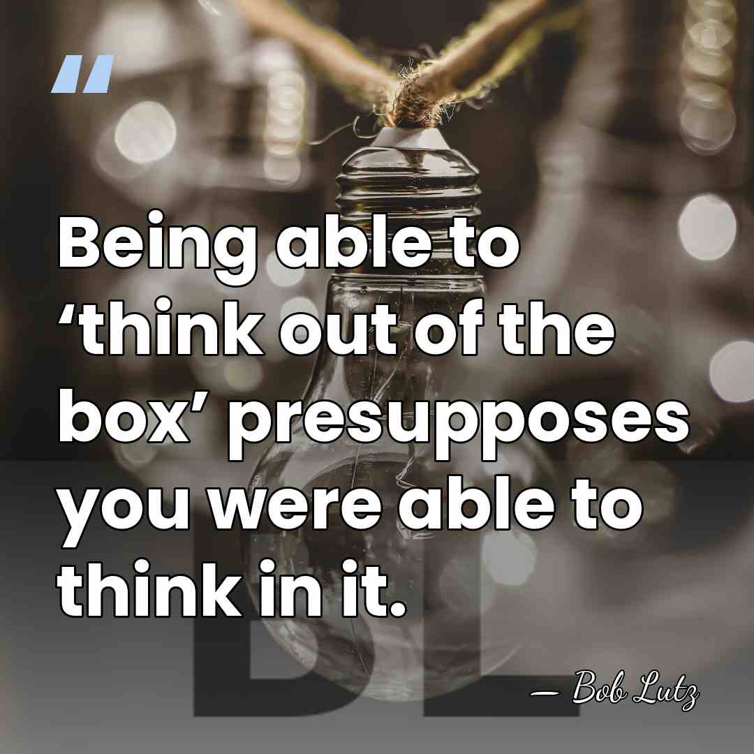 Being able to ‘think out of the box’ presupposes you were able&hellip; - Bob Lutz