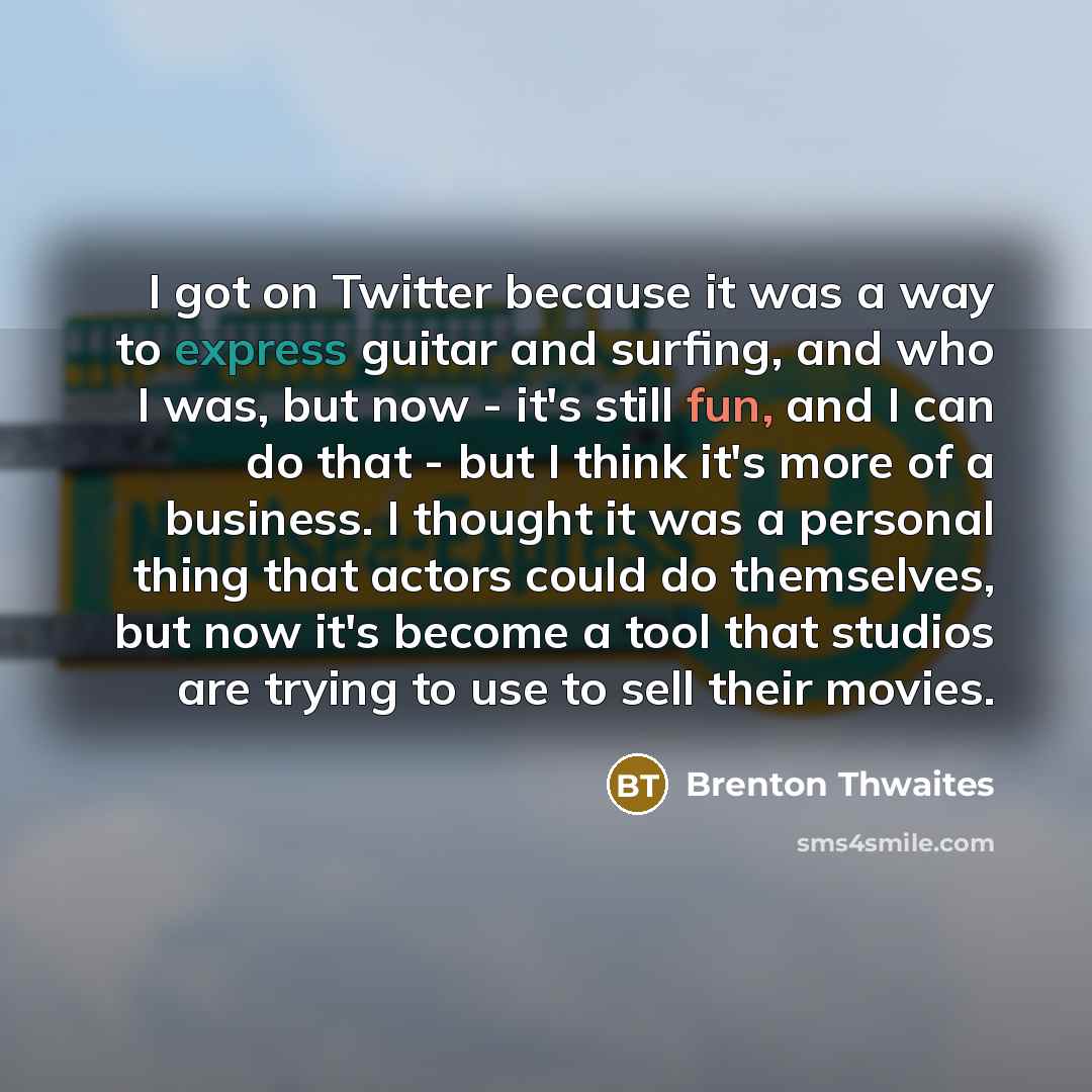 “I got on Twitter because it was a way to express guitar and surfing, and who I was, but now - it's still fun, and I can do that - but I think it's more of a business. I thought it was a personal thing that actors could do themselves, but now it's become a tool that studios are trying to use to…” quote by Brenton Thwaites