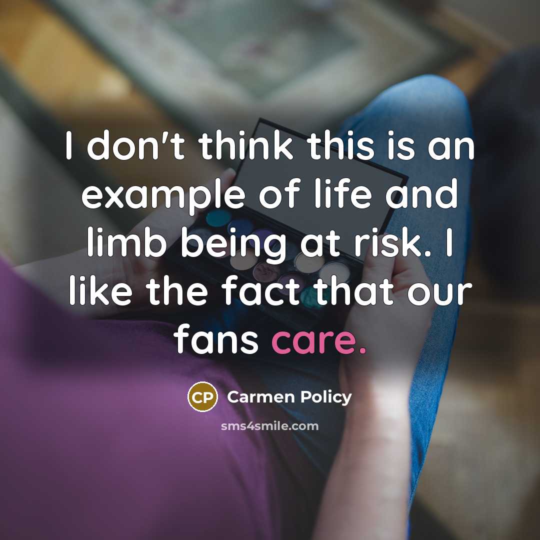 “I don't think this is an example of life and limb being at risk. I like the fact that our fans care.” quote by Carmen Policy