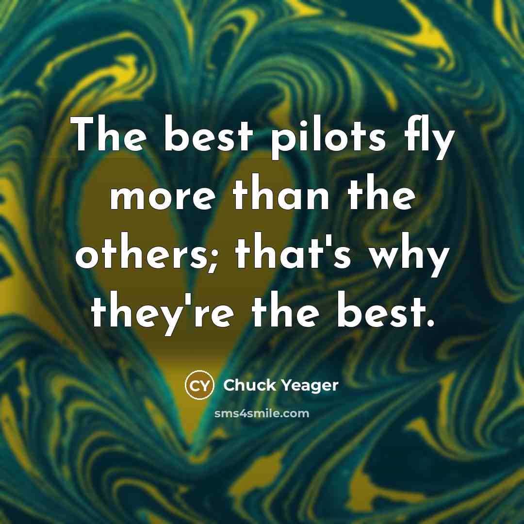 “The best pilots fly more than the others; that's why they're the best.” quote by Chuck Yeager