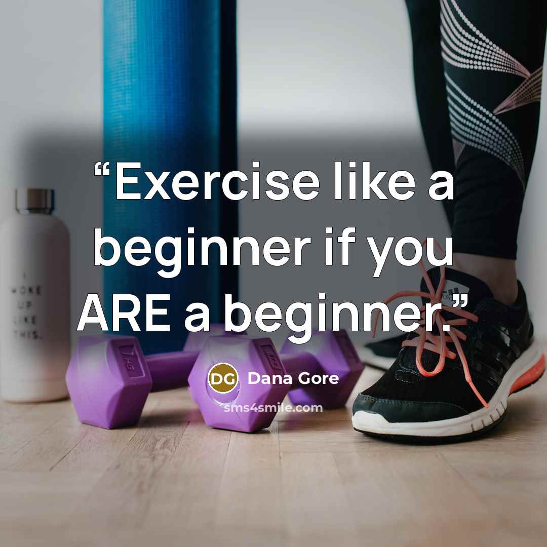 “Exercise like a beginner if you ARE a beginner.” quote by Dana Gore