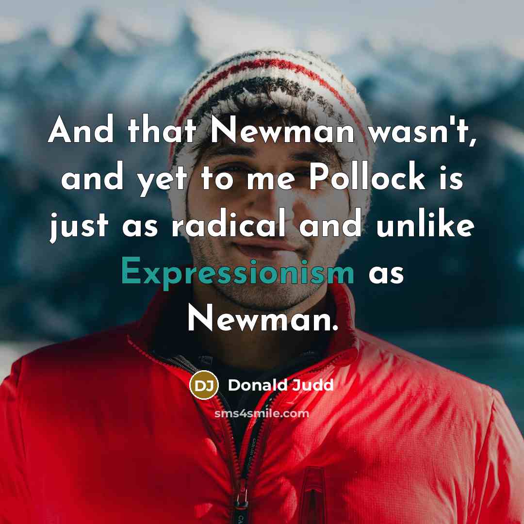 “And that Newman wasn't, and yet to me Pollock is just as radical and unlike Expressionism as Newman.” quote by Donald Judd