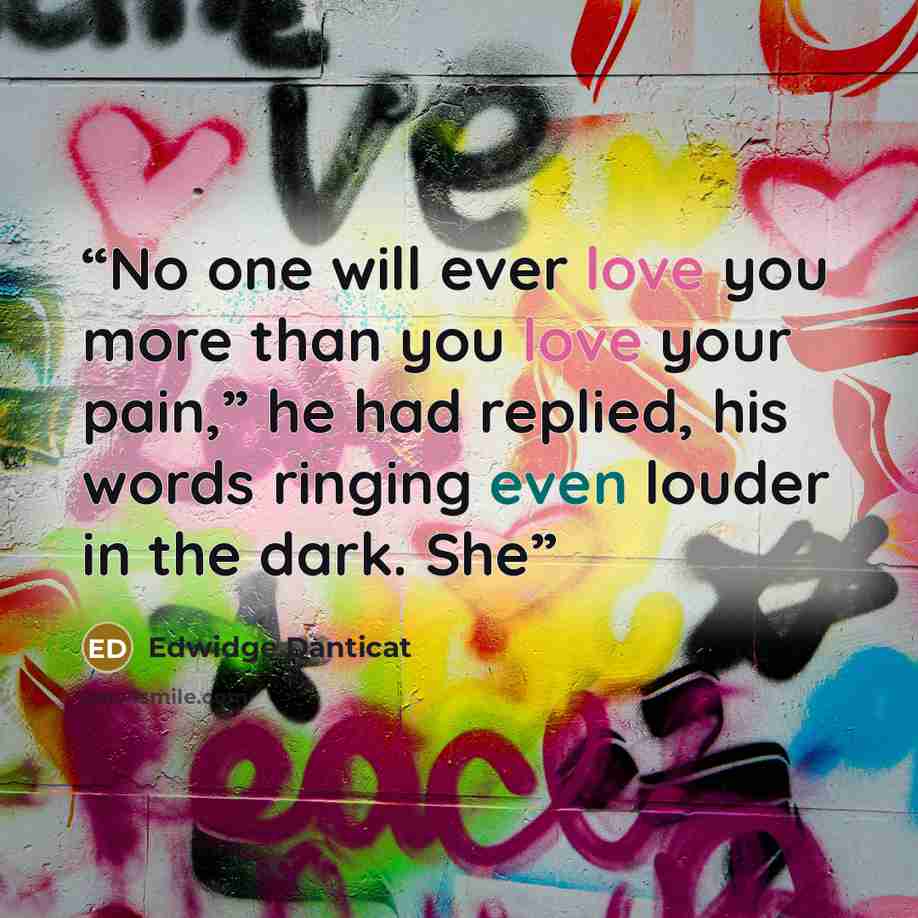 “No one will ever love you more than you love your pain,” he had replied, his words ringing even louder in the dark. She” quote by Edwidge Danticat
