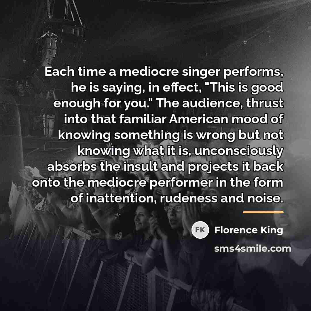 “Each time a mediocre singer performs, he is saying, in…” quote by Florence King