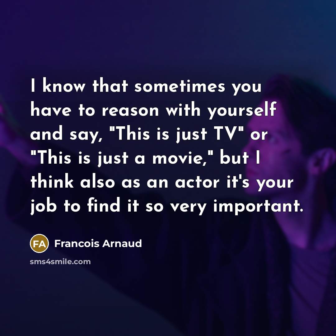 “I know that sometimes you have to reason with yourself and say, "This is just TV" or "This is just a movie," but I think also as an actor it's your job to find it so very important.” quote by Francois Arnaud