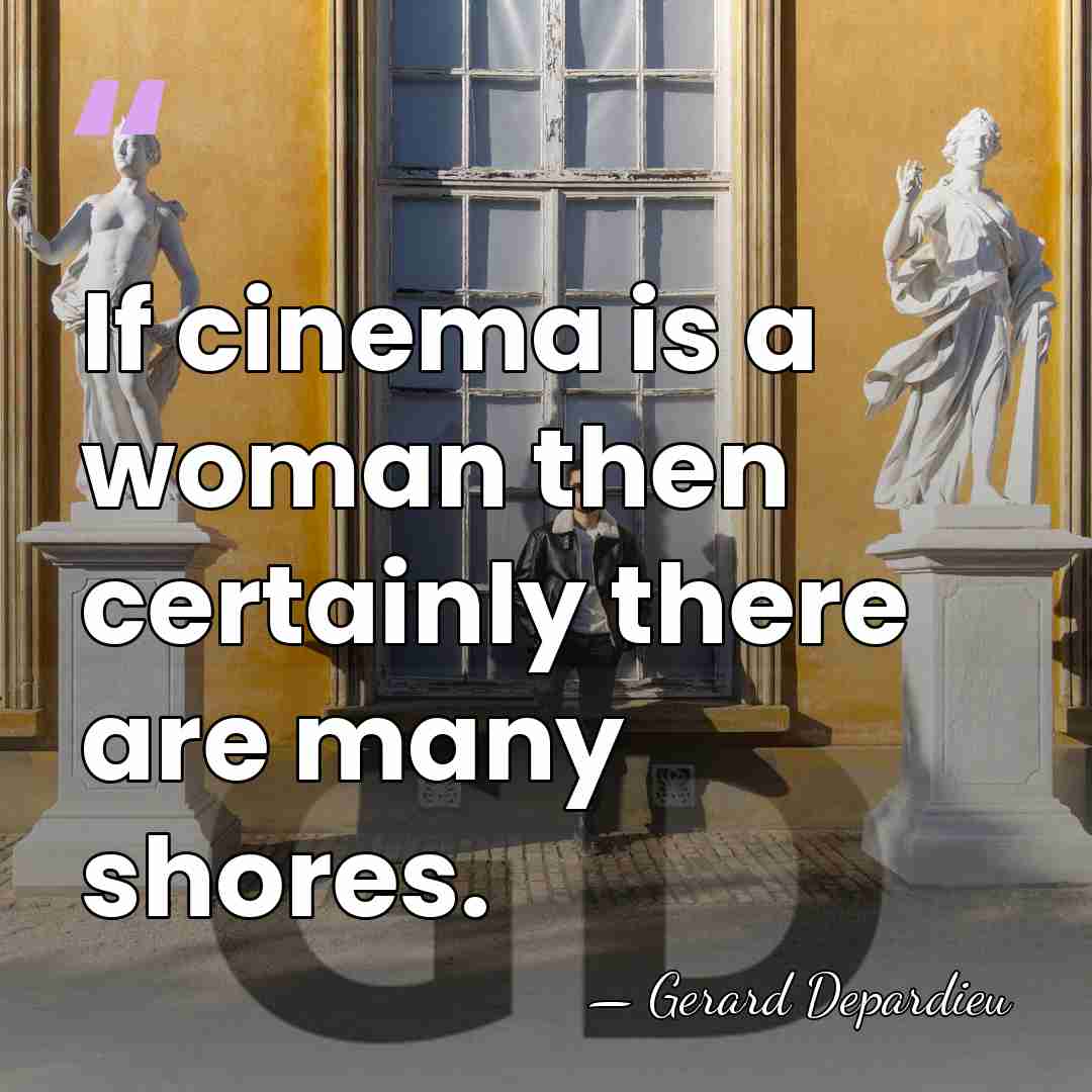 If cinema is a woman then certainly there are many shores. - Gerard Depardieu