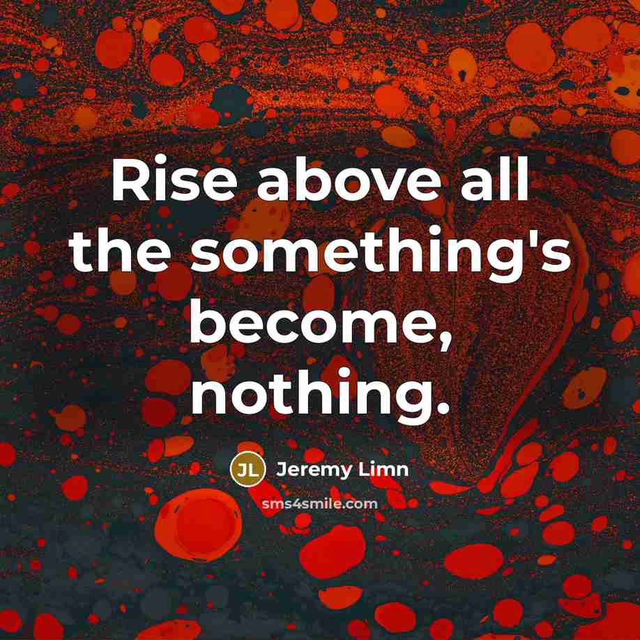 “Rise above all the something's become, nothing.…” quote by Jeremy Limn