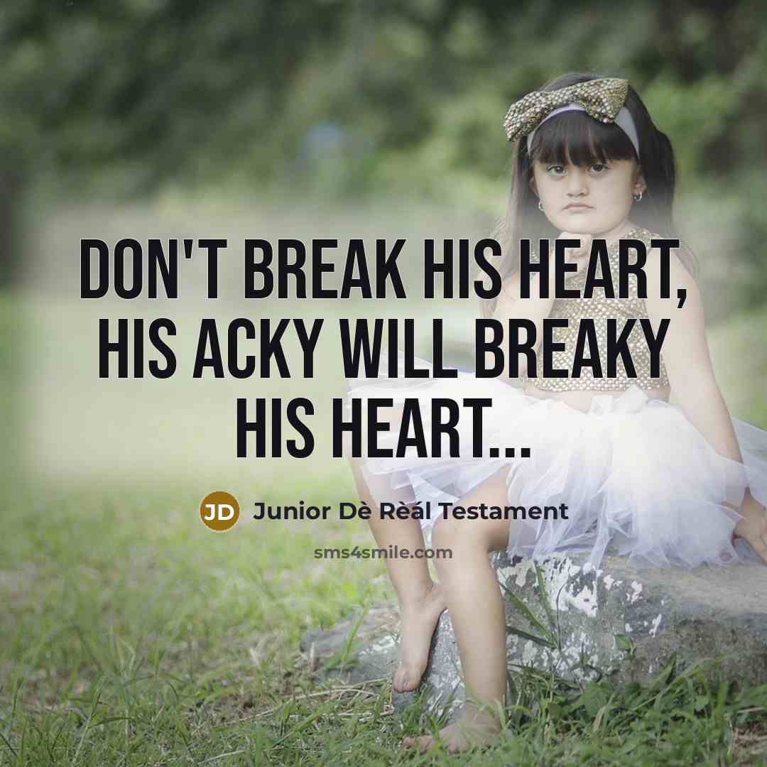 “Don't break his heart, his acky will breaky his heart...…” quote by Junior Dè Rèál Testament