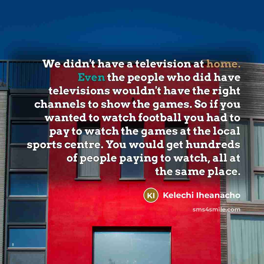 “We didn't have a television at home. Even the people…” quote by Kelechi Iheanacho