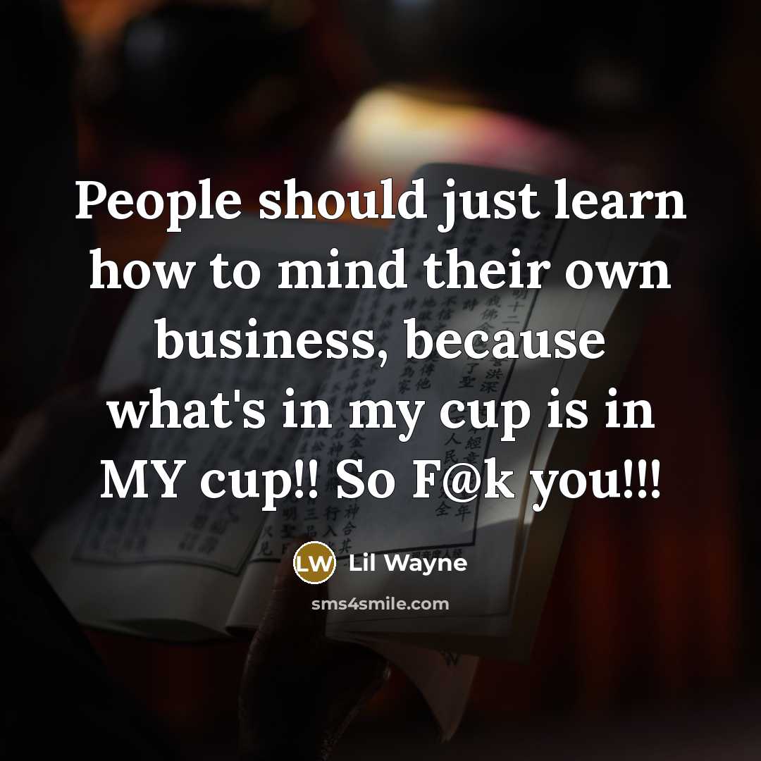 “People should just learn how to mind their own business, because what's in my cup is in MY cup!! So F@k you!!!” quote by Lil Wayne