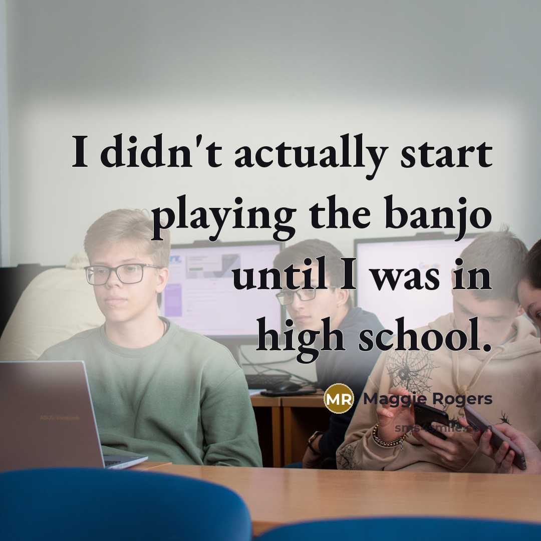 “I didn't actually start playing the banjo until I was…” quote by Maggie Rogers
