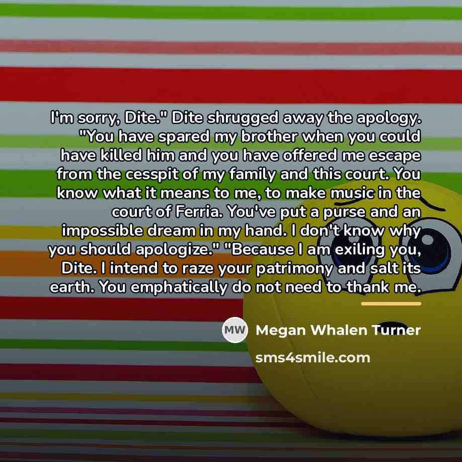 “I'm sorry, Dite." Dite shrugged away the apology. "You have…” quote by Megan Whalen Turner