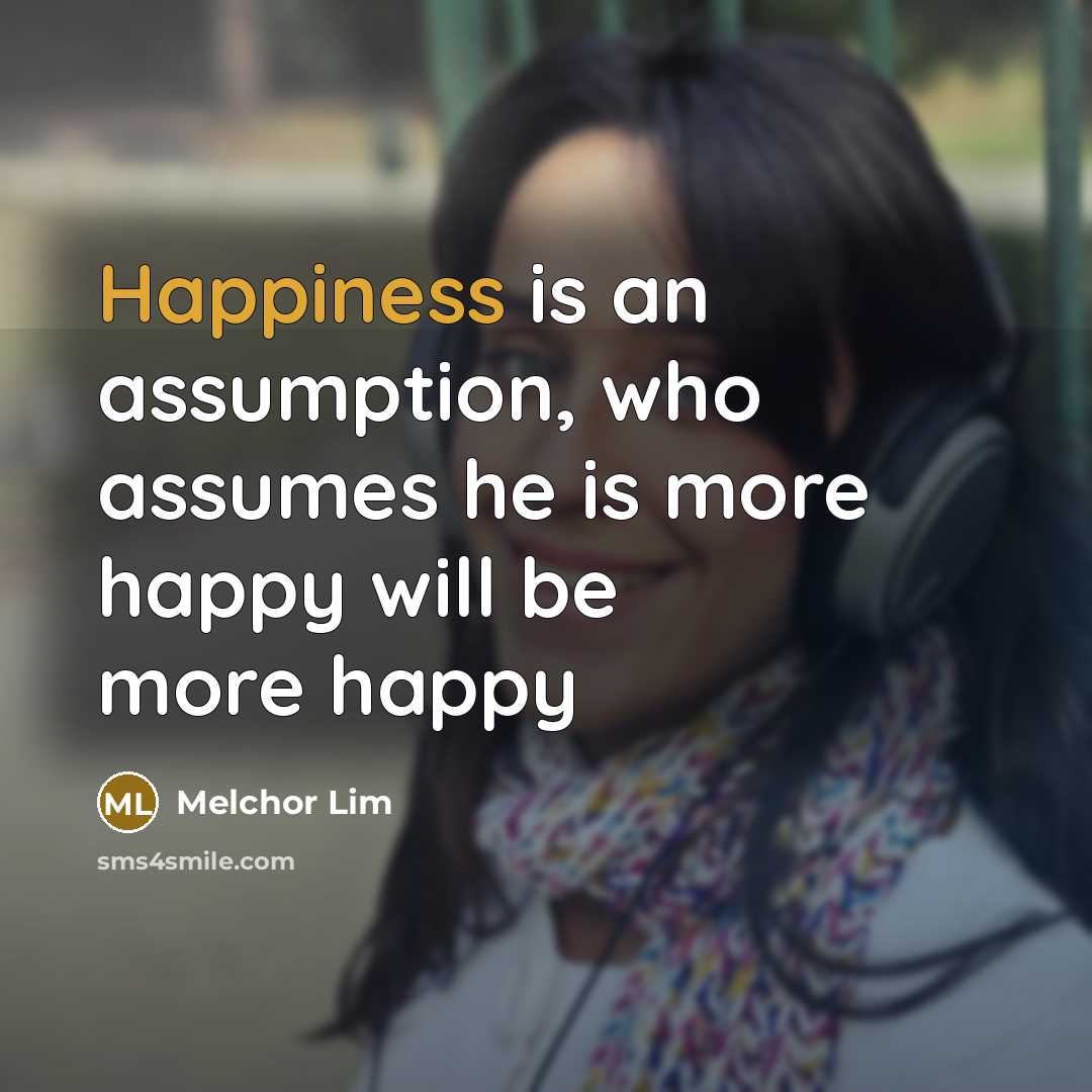 “Happiness is an assumption, who assumes he is more happy…” quote by Melchor Lim