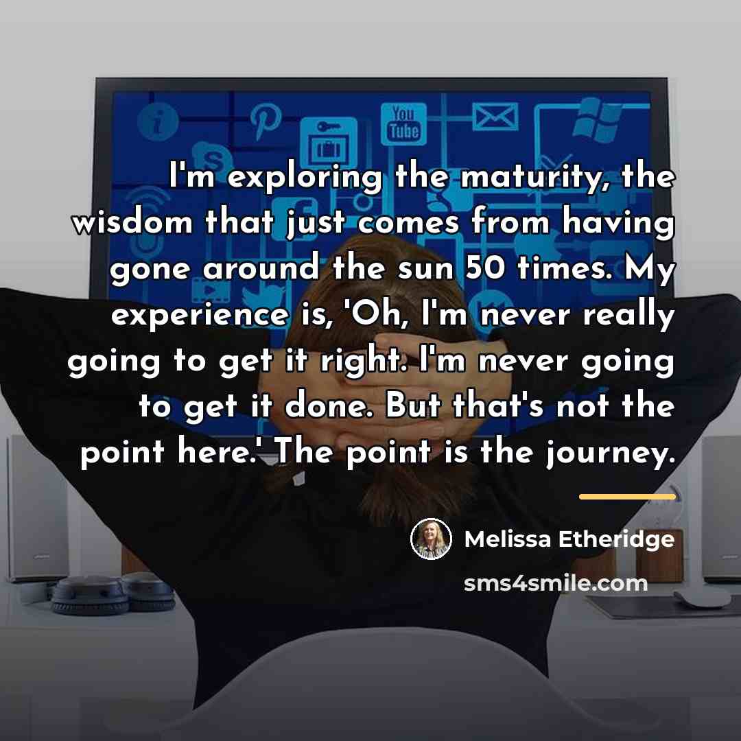 “I'm exploring the maturity, the wisdom that just comes from…” quote by Melissa Etheridge