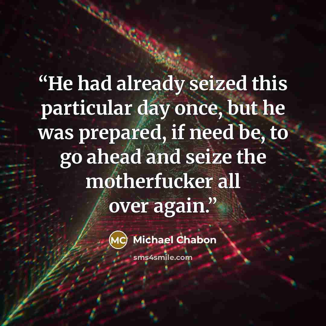 “He had already seized this particular day once, but he was prepared, if need be, to go ahead and seize the motherfucker all over again.” quote by Michael Chabon