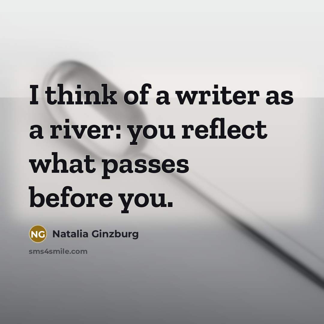 “I think of a writer as a river: you reflect what passes before you.” quote by Natalia Ginzburg
