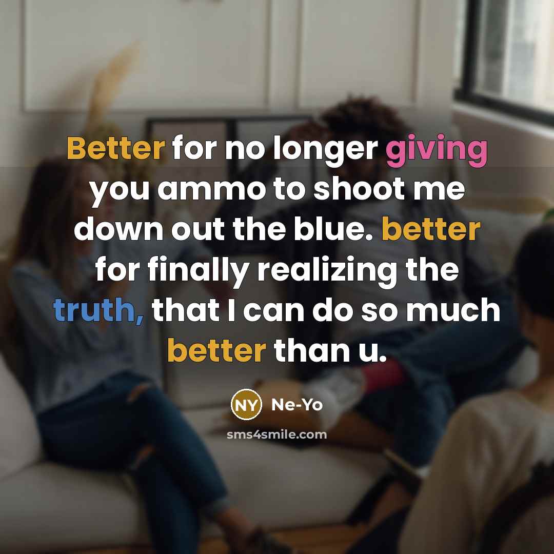 “Better for no longer giving you ammo to shoot me down out the blue. better for finally realizing the truth, that I can do so much better than u.” quote by Ne-yo