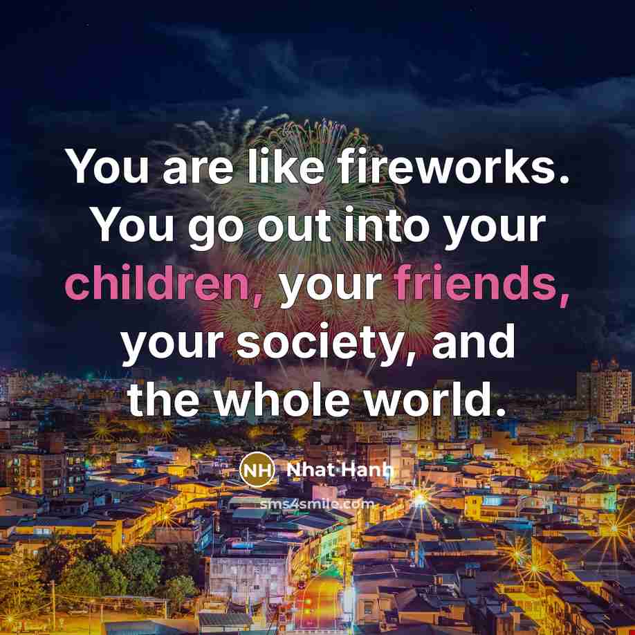“You are like fireworks. You go out into your children,…” quote by Nhat Hanh
