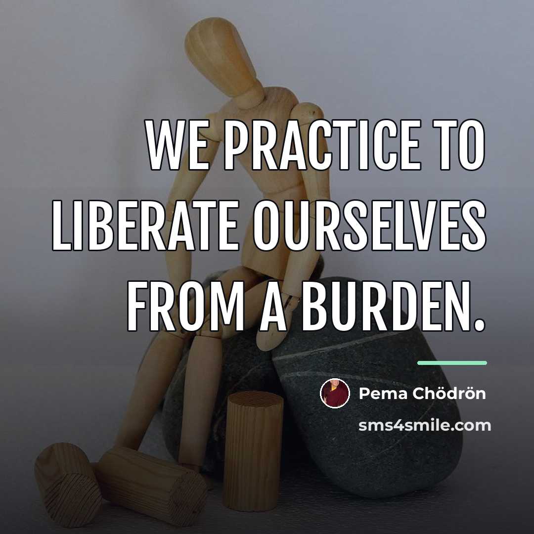 “We practice to liberate ourselves from a burden.…” quote by Pema Chodron