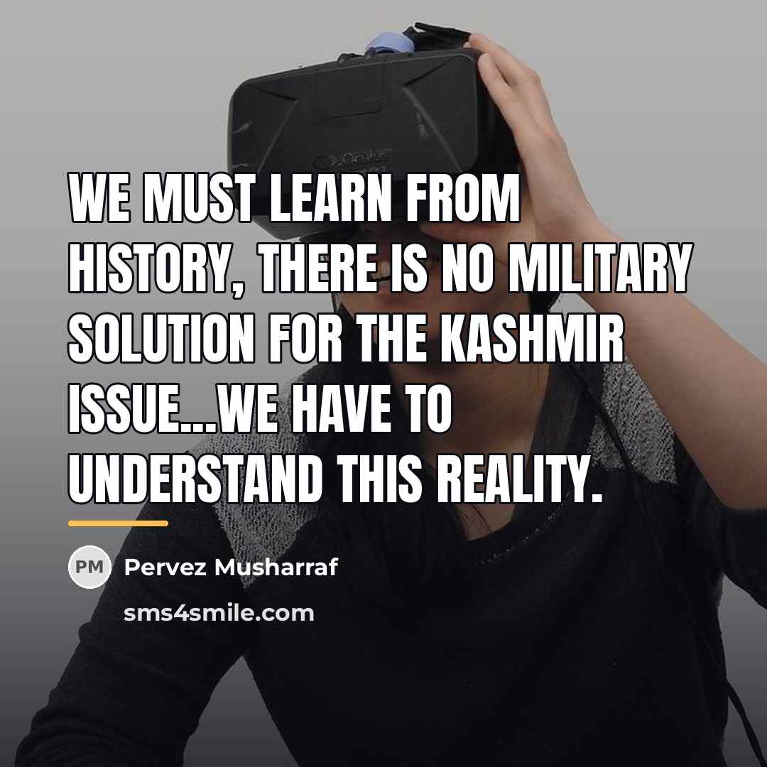 “We must learn from history, there is no military solution…” quote by Pervez Musharraf