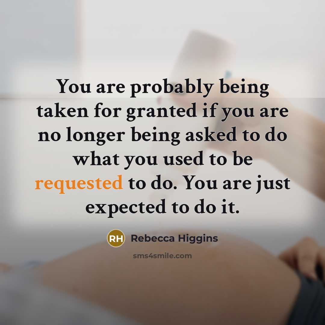“You are probably being taken for granted if you are no longer being asked to do what you used to be requested to do. You are just expected to do it.” quote by Rebecca Higgins
