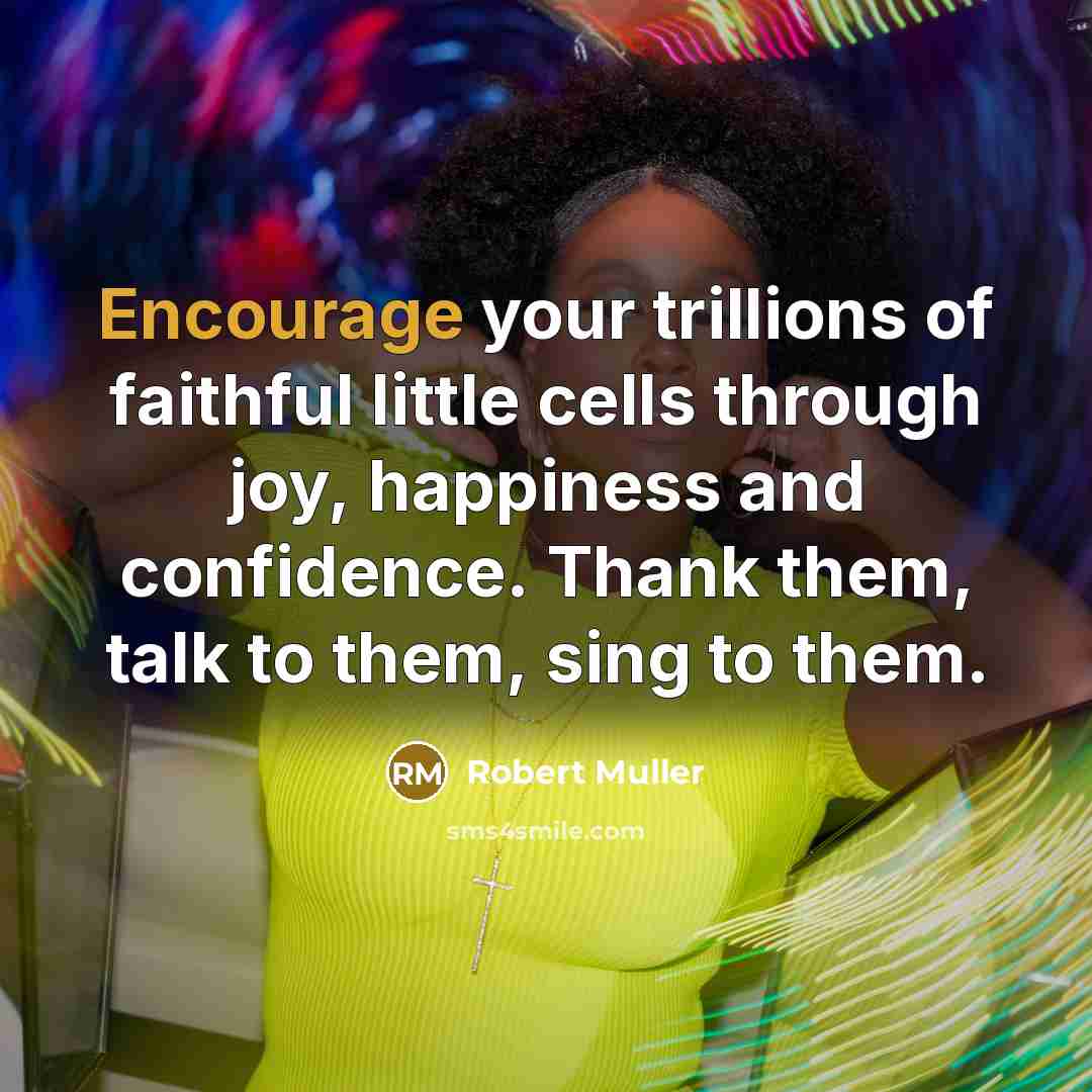 “Encourage your trillions of faithful little cells through joy, happiness…” quote by Robert Muller
