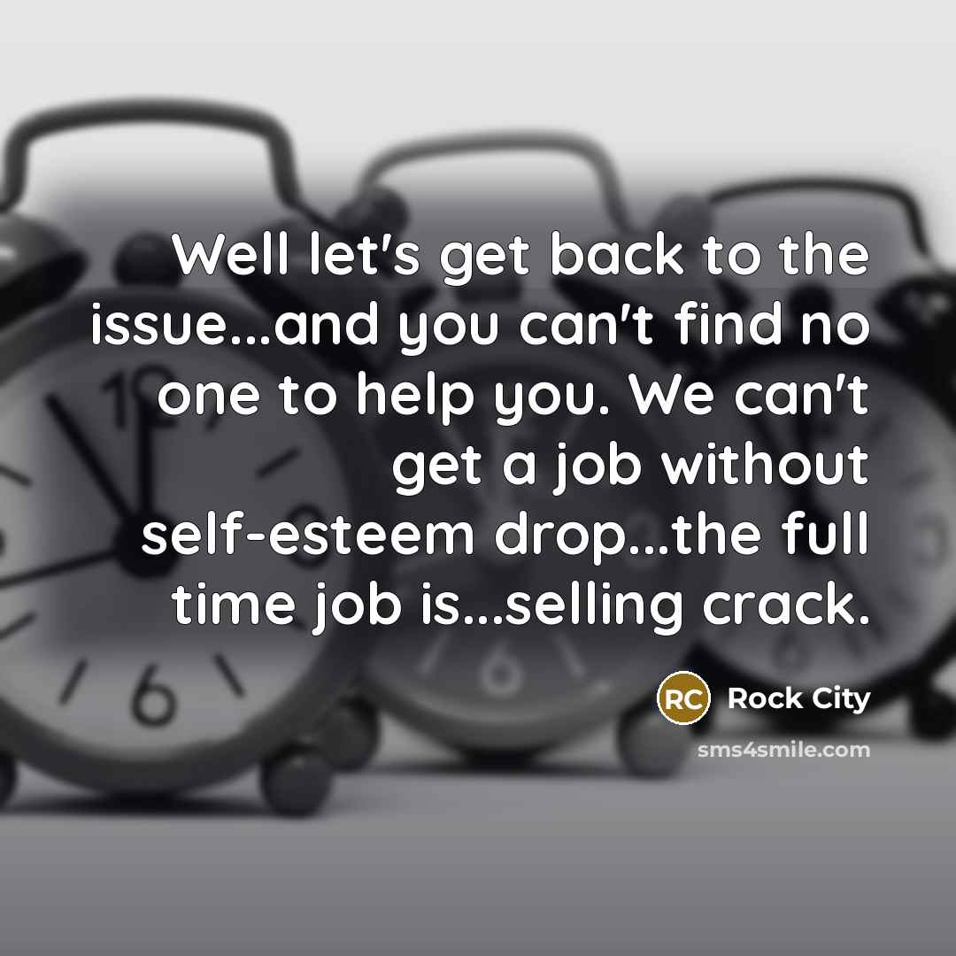 “Well let's get back to the issue...and you can't find no one to help you. We can't get a job without self-esteem drop...the full time job is...selling crack.” quote by Rock City