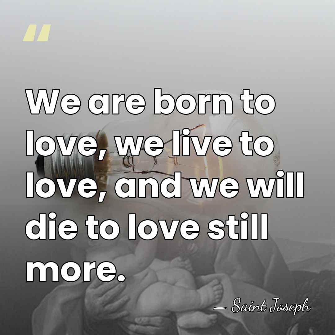 We are born to love, we live to love, and we will&hellip; - Saint Joseph